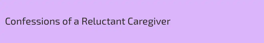 Confessions of a Reluctant Caregiver